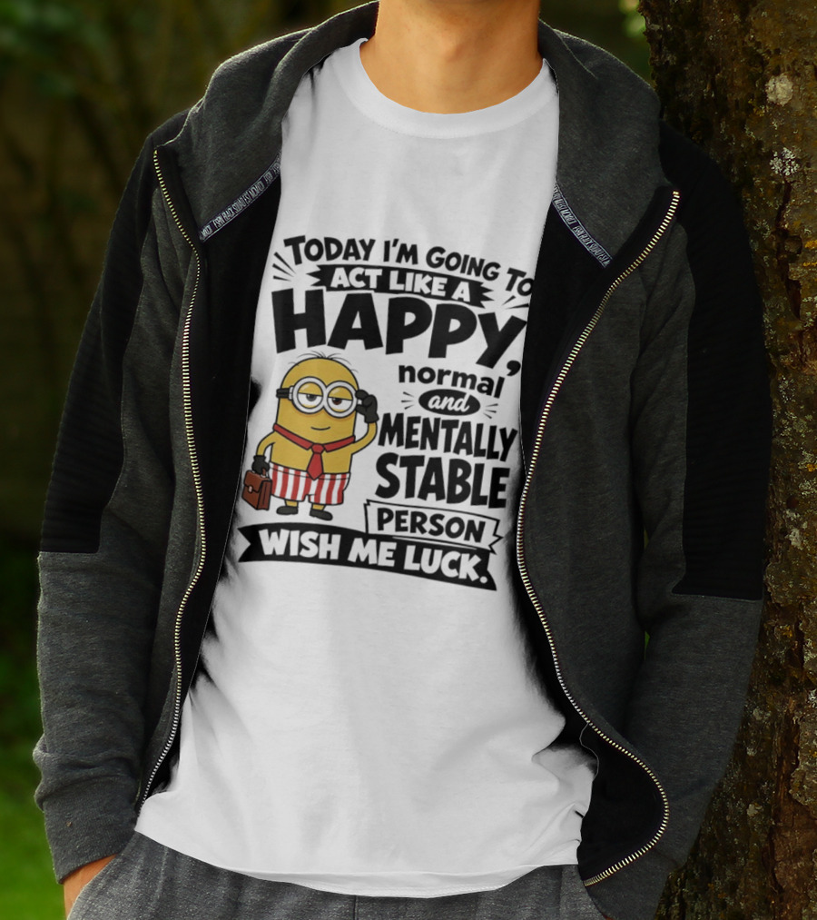 Minions Today I'm Going To Act Like A Happy Normal And Mentally Stable Person Wish Me Luck T-Shirt