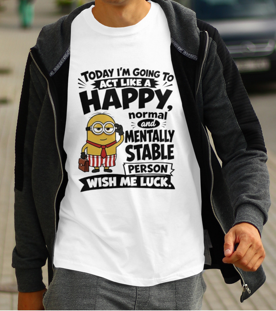 Minions Today I'm Going To Act Like A Happy Normal And Mentally Stable Person Wish Me Luck T-Shirt