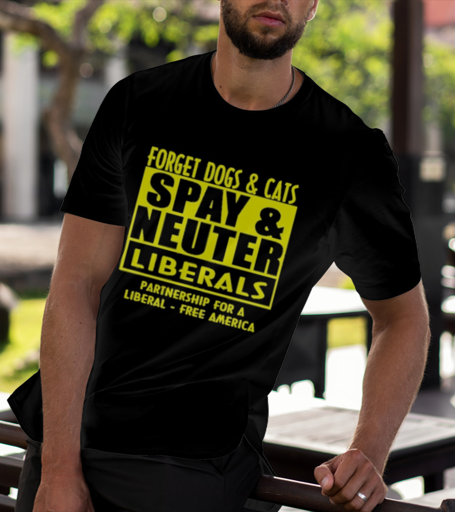 Forget Dogs And Cats Spay And Neuter Liberals Partnership For A Liberal Free America T-Shirt