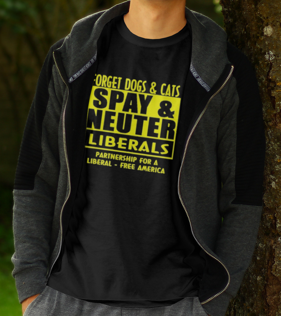Forget Dogs And Cats Spay And Neuter Liberals Partnership For A Liberal Free America T-Shirt