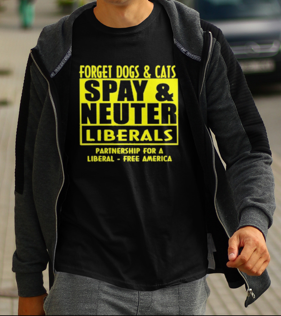Forget Dogs And Cats Spay And Neuter Liberals Partnership For A Liberal Free America T-Shirt
