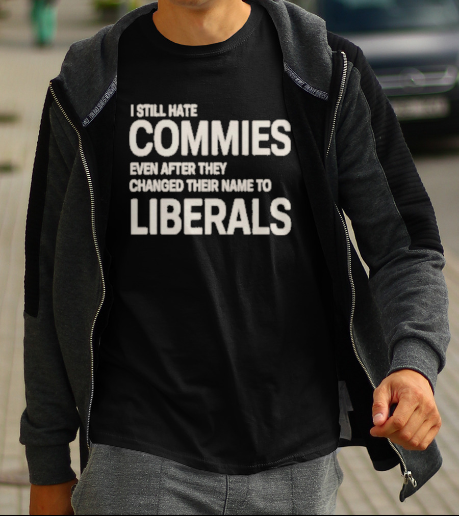 I Still Hate Commies Even After They Changed Their Name To Liberals T-Shirt