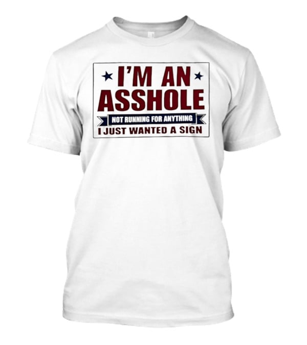 I'm An Asshole Not Running For Anything I Just Wanted A Sign T-Shirt
