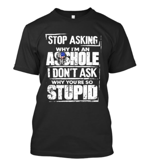Stop Asking Why I'm An Asshole I Don't Ask Why You're So Stupid USA Flag T-Shirt