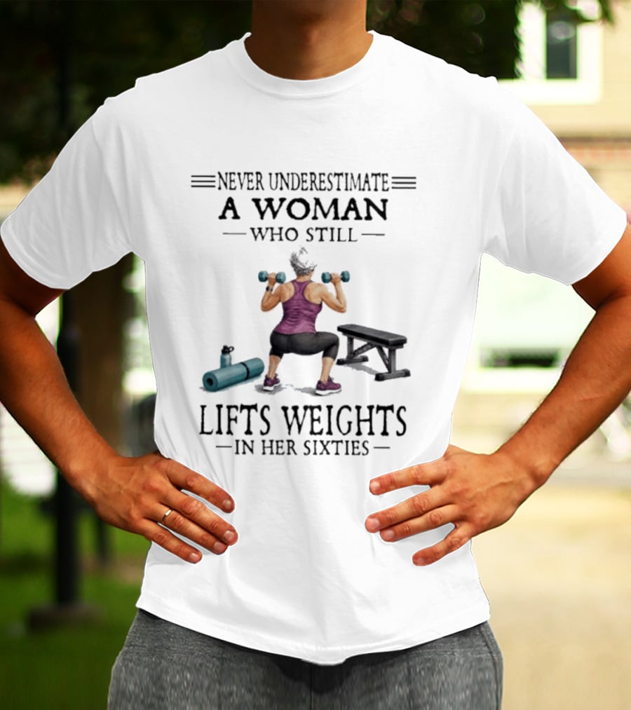 Never Underestimate A Woman Who Still Lifts Weights In Her Sixties Fitness Motivation T-Shirt