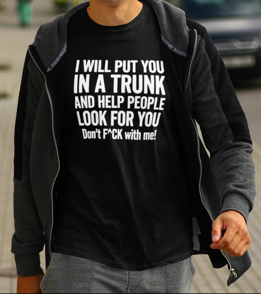 I Will Put You In A Trunk And Help People Look For You Don't F Ck With Me T-Shirt