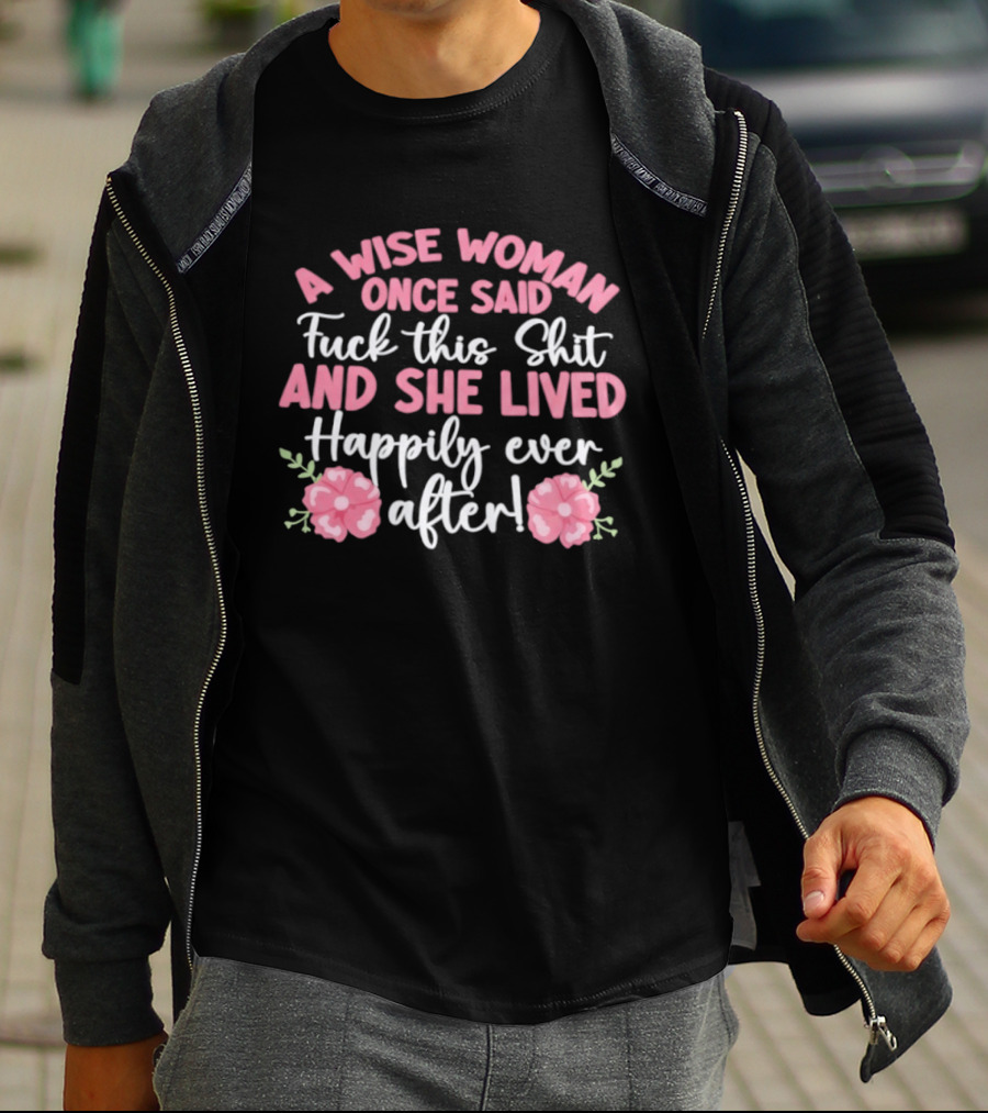 A Wise Woman Once Said Fuck This Shit And She Lived Happily Ever After Floral T-Shirt