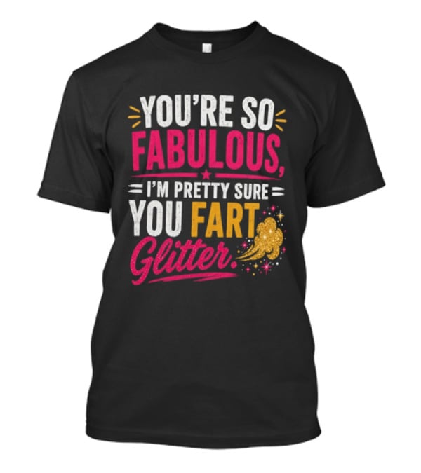 You're So Fabulous I'm Pretty Sure You Fart Glitter T-Shirt