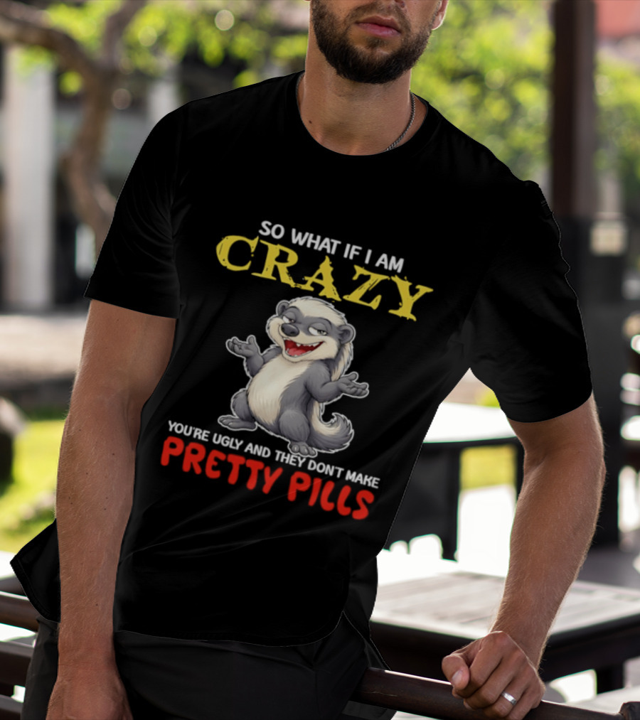 So What If I Am Crazy You're Ugly And They Don't Make Pretty Pills Funny Badger T-Shirt