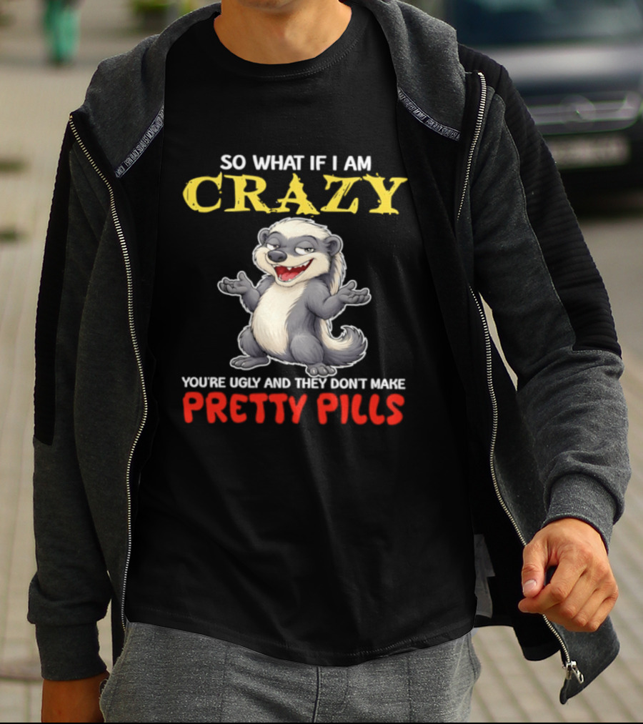So What If I Am Crazy You're Ugly And They Don't Make Pretty Pills Funny Badger T-Shirt
