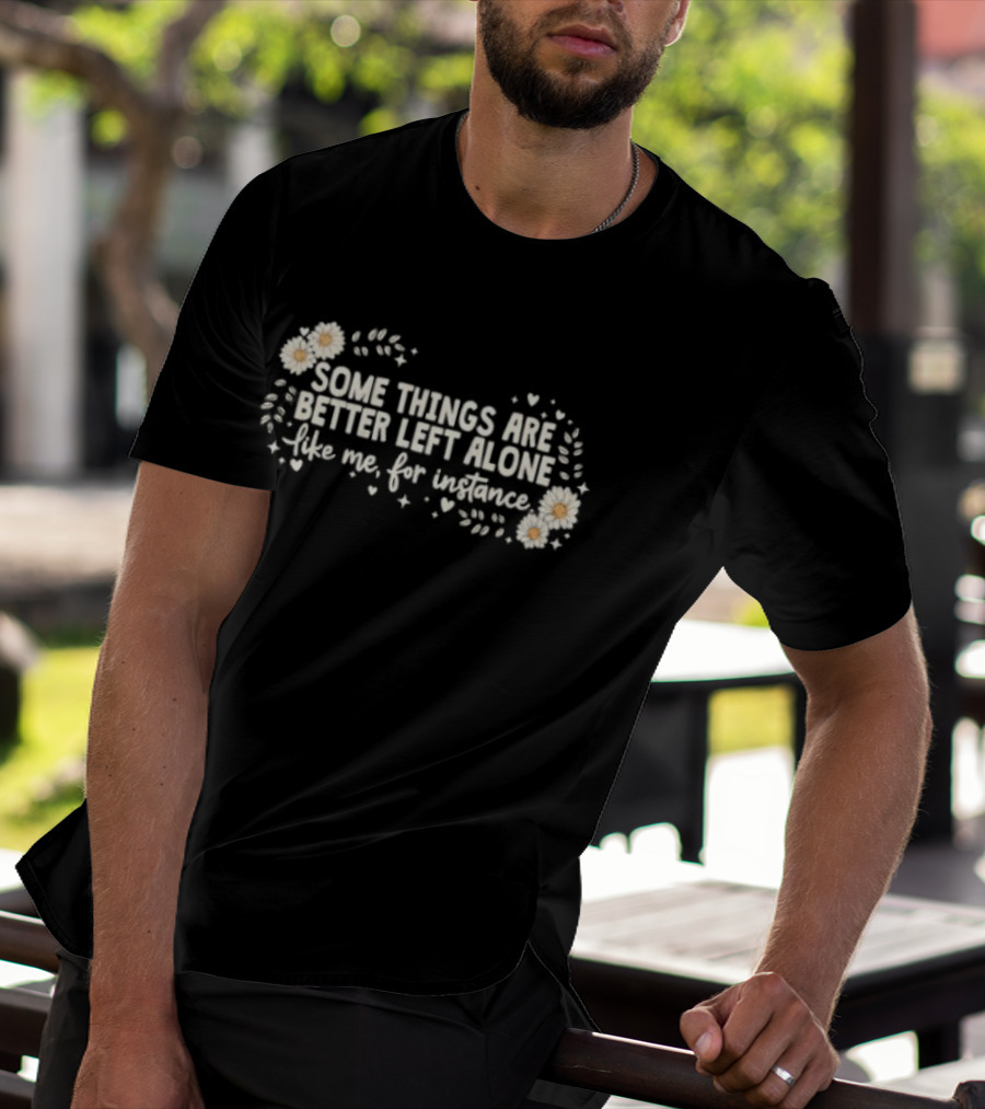 Some Things Are Better Left Alone Like Me For Instance Flower Daisies Blossoms T-Shirt