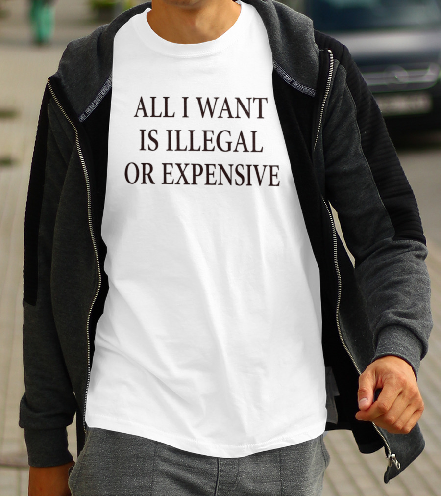 All I Want Is Illegal Or Expensive Text Bold Black Font T-Shirt