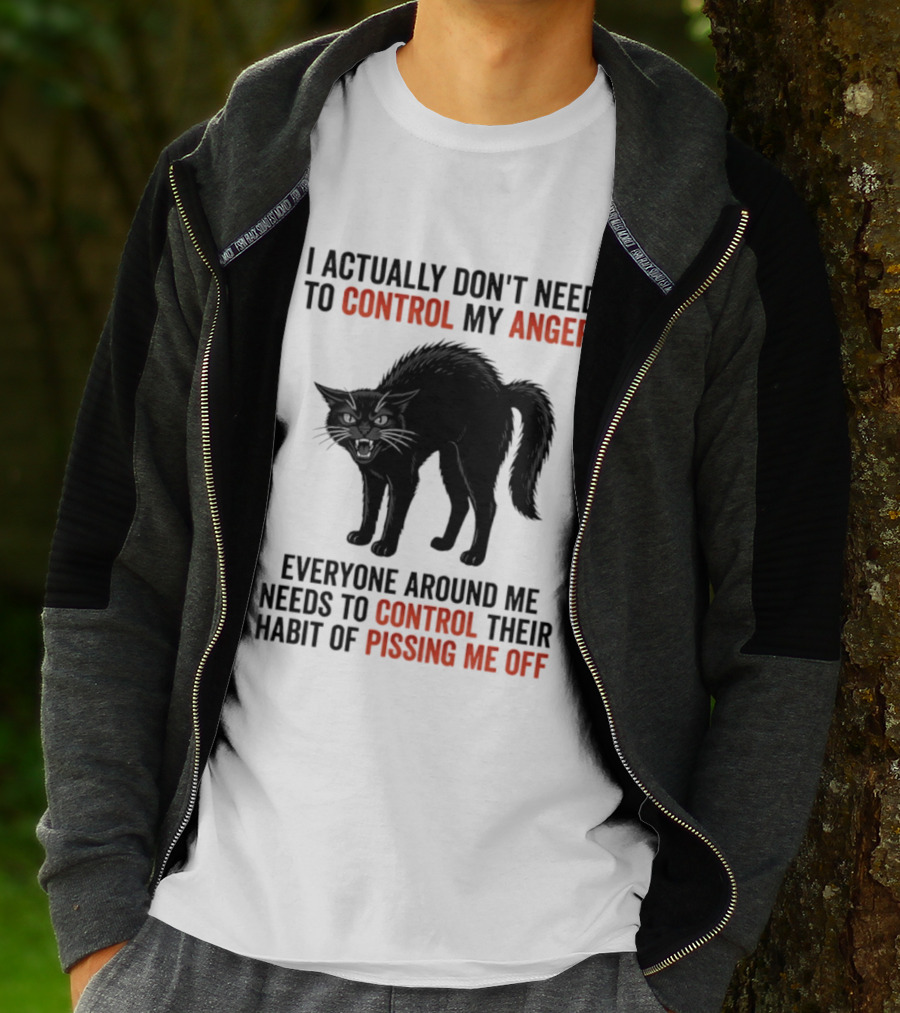 I Actually Don't Need To Control My Anger Everyone Around Me Needs To Control Their Habit Of Pissing Me Off Cat T-Shirt