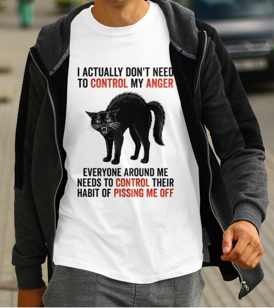 I Actually Don't Need To Control My Anger Everyone Around Me Needs To Control Their Habit Of Pissing Me Off Cat T-Shirt