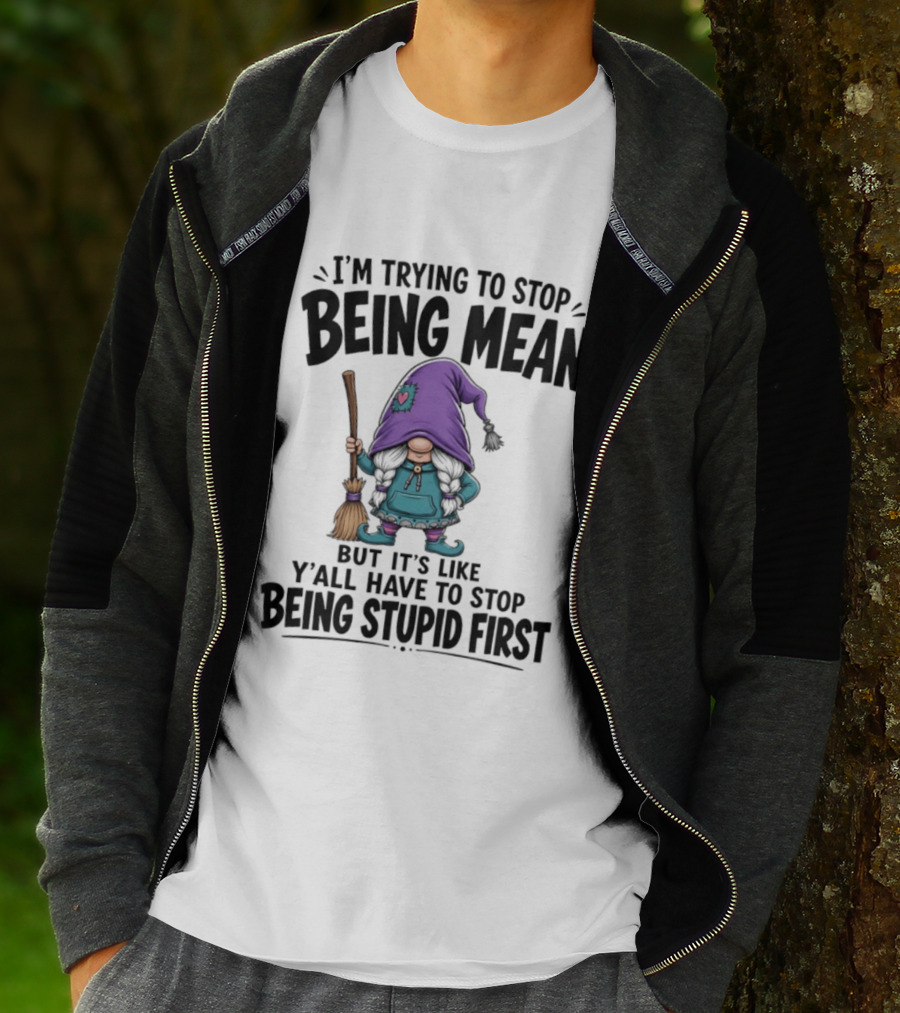 I'm Trying To Stop Being Mean Gnome It's Like Y'all Have To Stop Being Stupid First T-Shirt