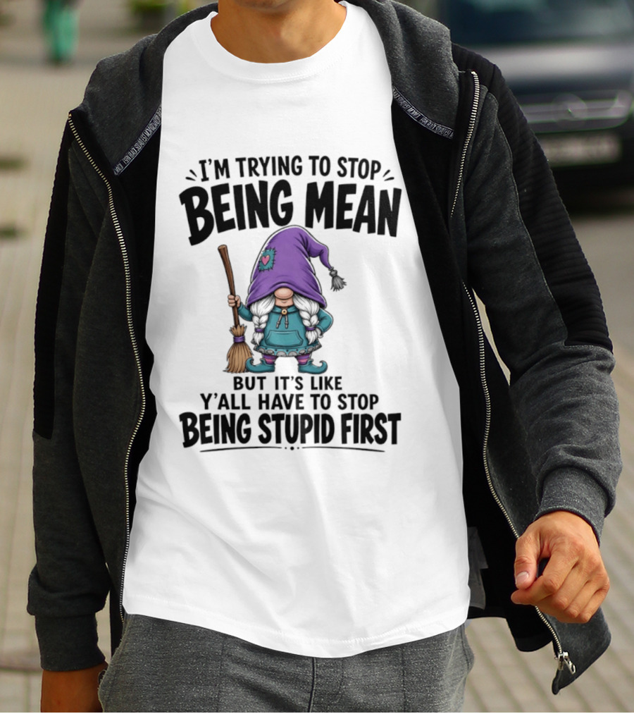 I'm Trying To Stop Being Mean Gnome It's Like Y'all Have To Stop Being Stupid First T-Shirt