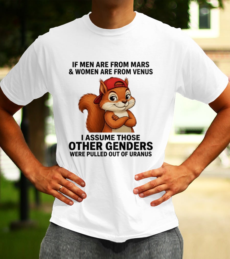 If Men Are From Mars And Women Are From Venus I Assume Those Other Genders Were Pulled Out Of Uranus Squirrel T-Shirt