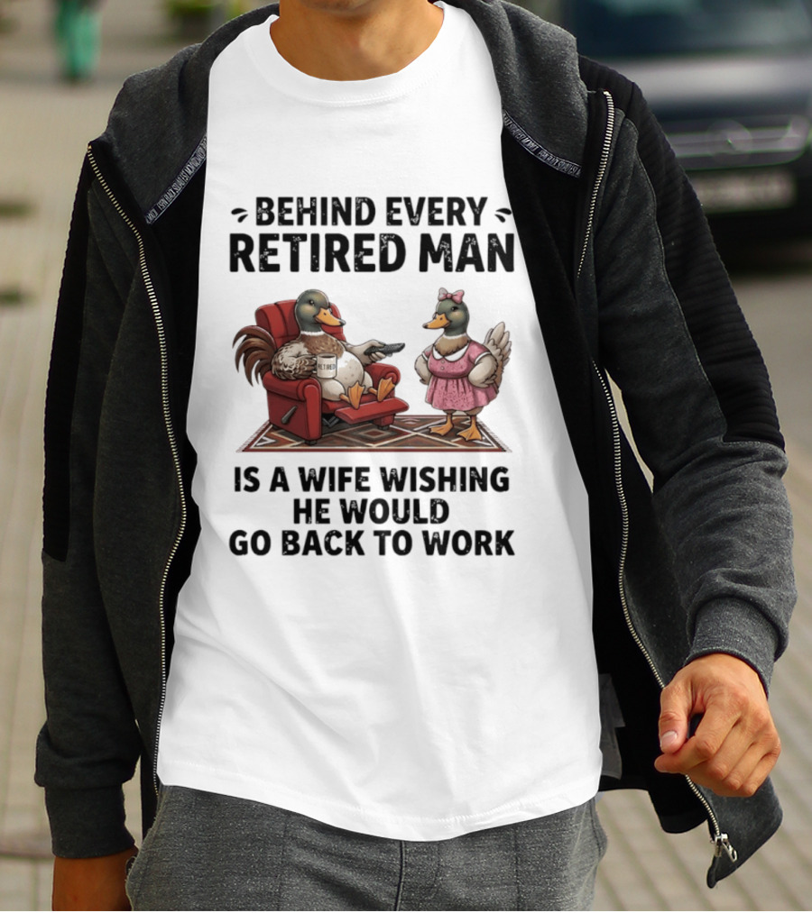Behind Every Retired Man Is A Wife Wishing He Would Go Back To Work Mallard Ducks In Armchair And Dress T-Shirt