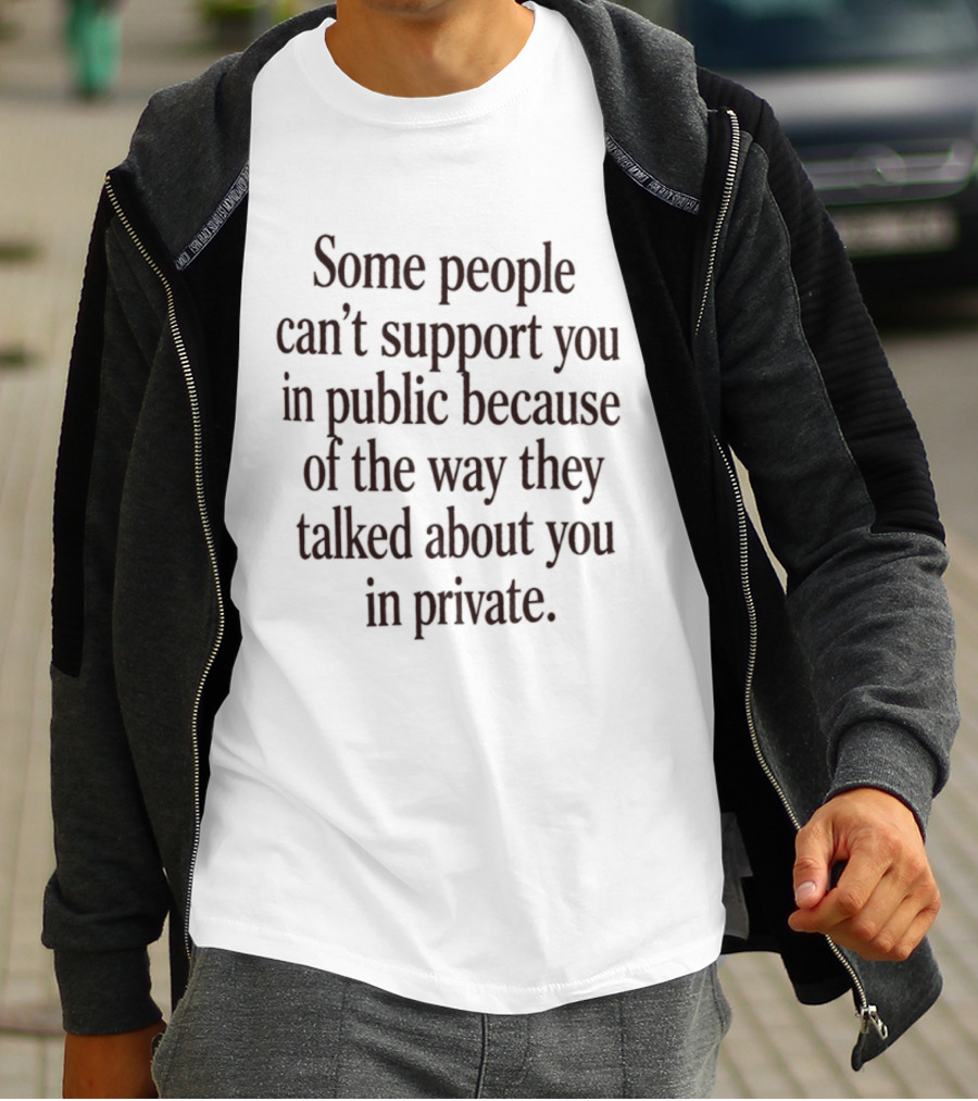 Some People Can't Support You In Public Because Of The Way They Talked About You In Private T-Shirt