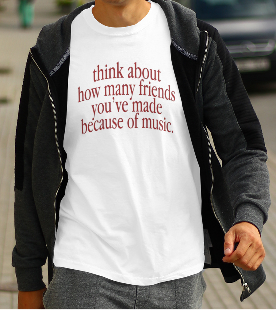 Think About How Many Friends You've Made Because Of Music T-Shirt
