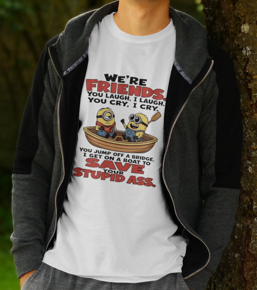 We're Friends You Laugh I Laugh You Cry I Cry You Jump Off A Bridge I Get On A Boat To Save Your Stupid Ass Minions T-Shirt