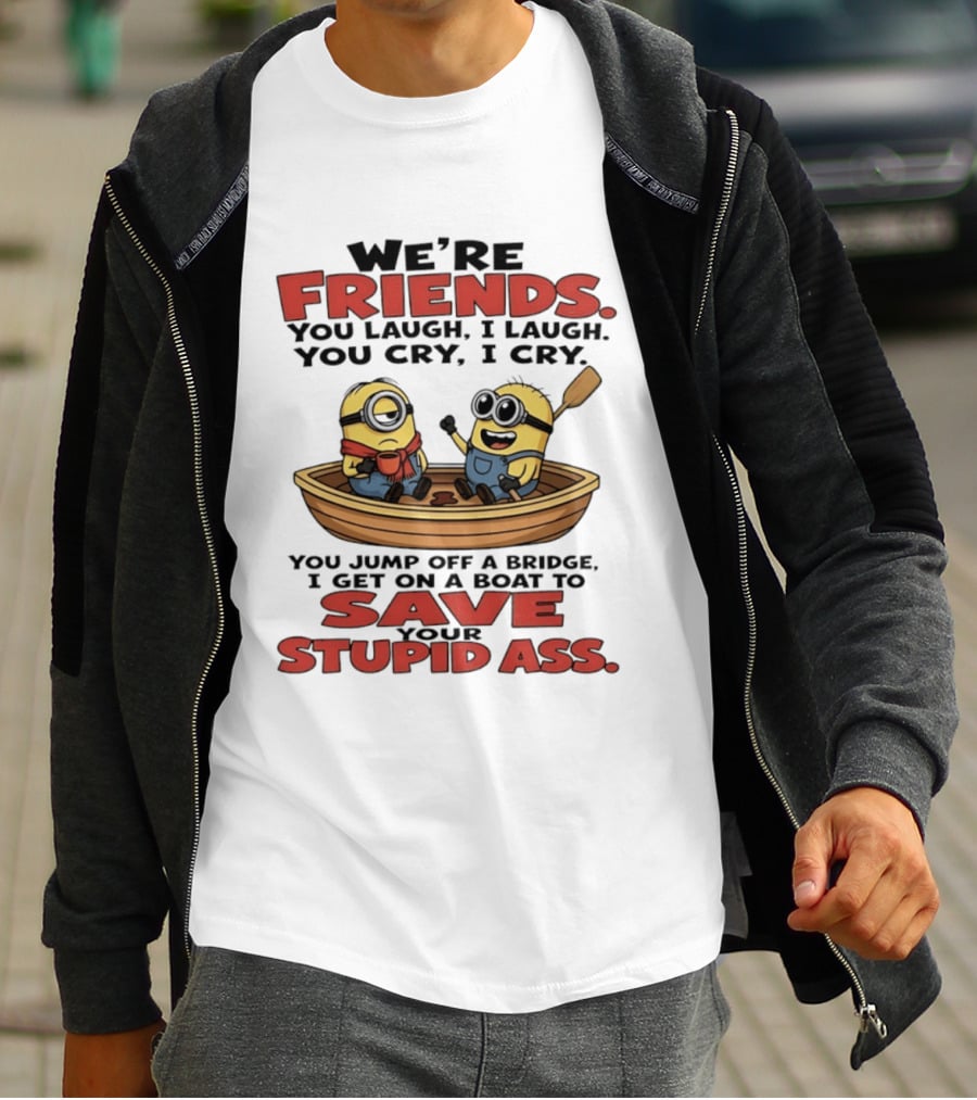 We're Friends You Laugh I Laugh You Cry I Cry You Jump Off A Bridge I Get On A Boat To Save Your Stupid Ass Minions T-Shirt