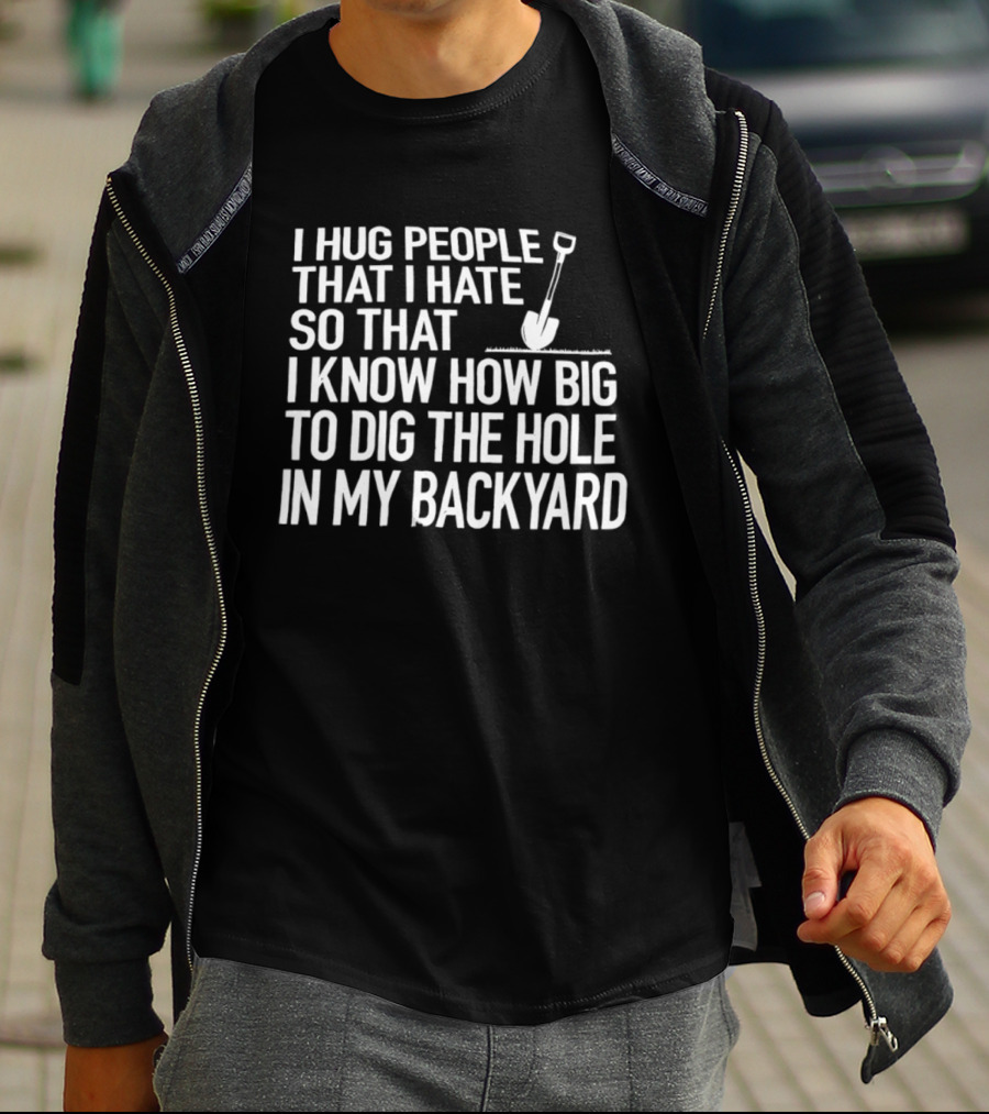 I Hug People That I Hate So That I Know How Big To Dig The Hole In My Backyard Shovel T-Shirt