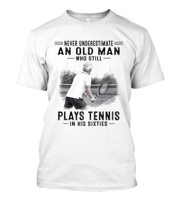 Never Underestimate An Old Man Who Still Plays Tennis In His Sixties T-Shirt