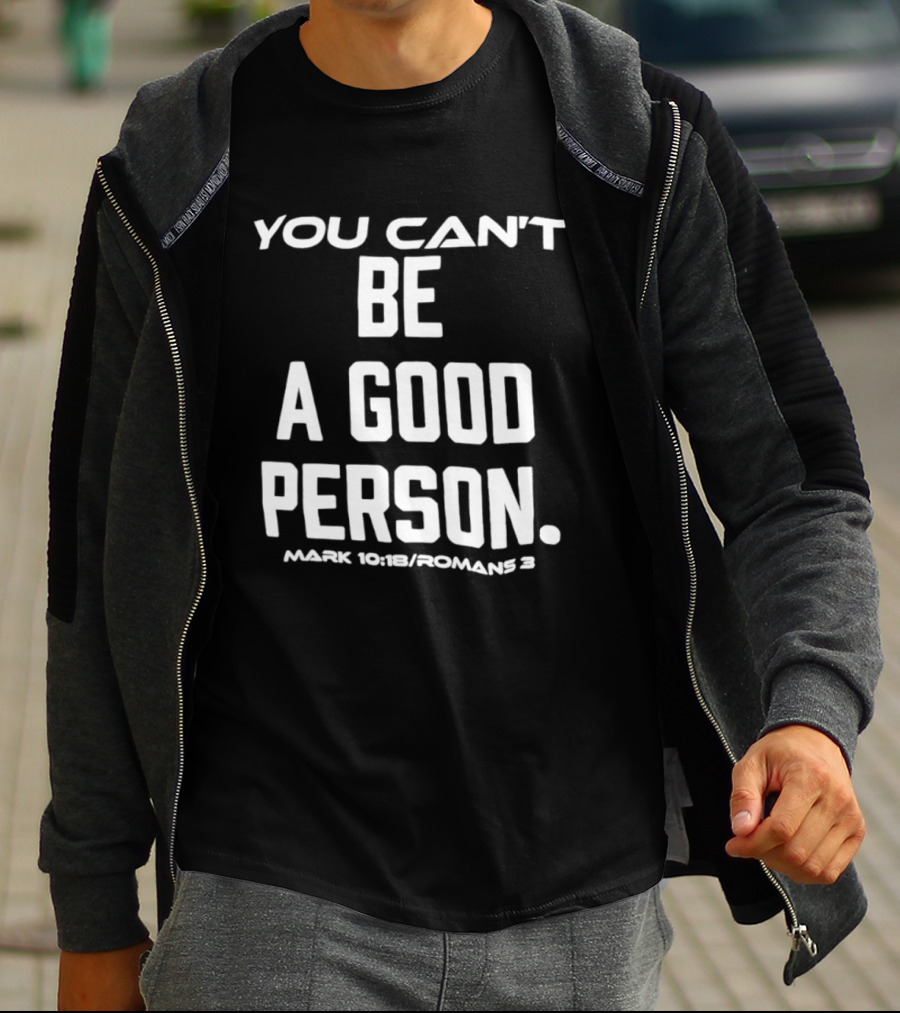 You Can't Be A Good Person Mark 10 18 Romans 3 Christian Message T-Shirt
