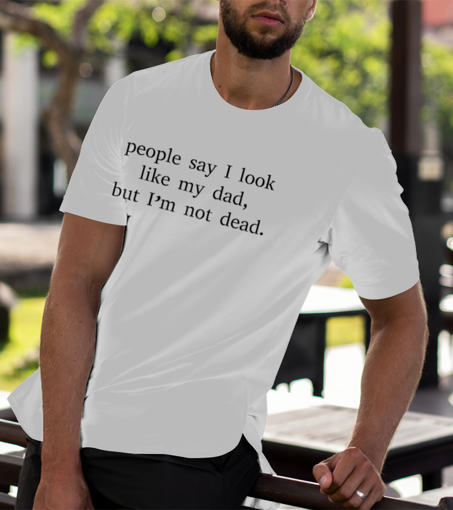 People Say I Look Like My Dad But I'm Not Dead T-Shirt