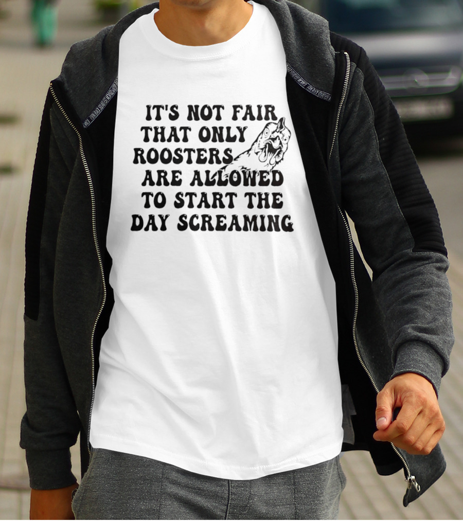 It's Not Fair That Only Roosters Are Allowed To Start The Day Screaming T-Shirt