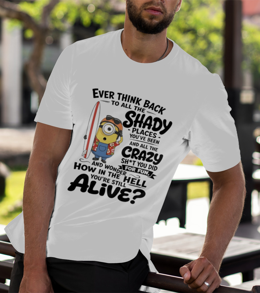Minions Ever Think Back To All The Shady Places And Crazy Stuff You Did For Fun Alive T-Shirt