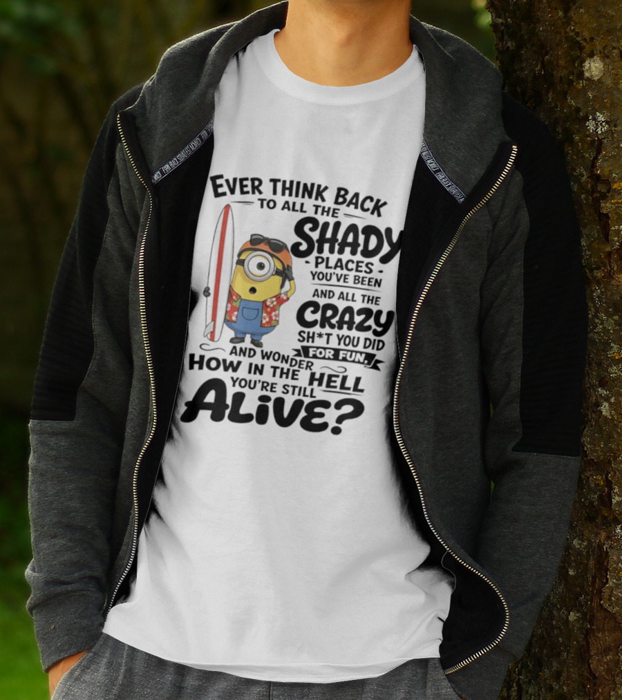 Minions Ever Think Back To All The Shady Places And Crazy Stuff You Did For Fun Alive T-Shirt