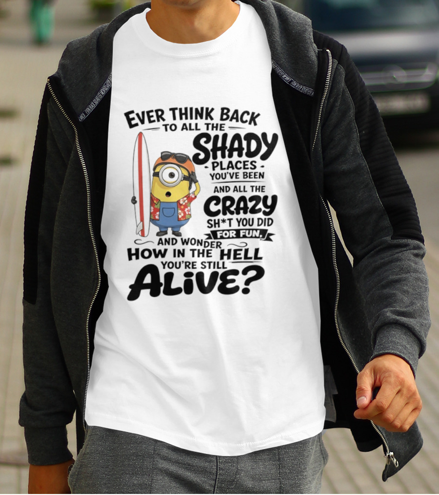 Minions Ever Think Back To All The Shady Places And Crazy Stuff You Did For Fun Alive T-Shirt
