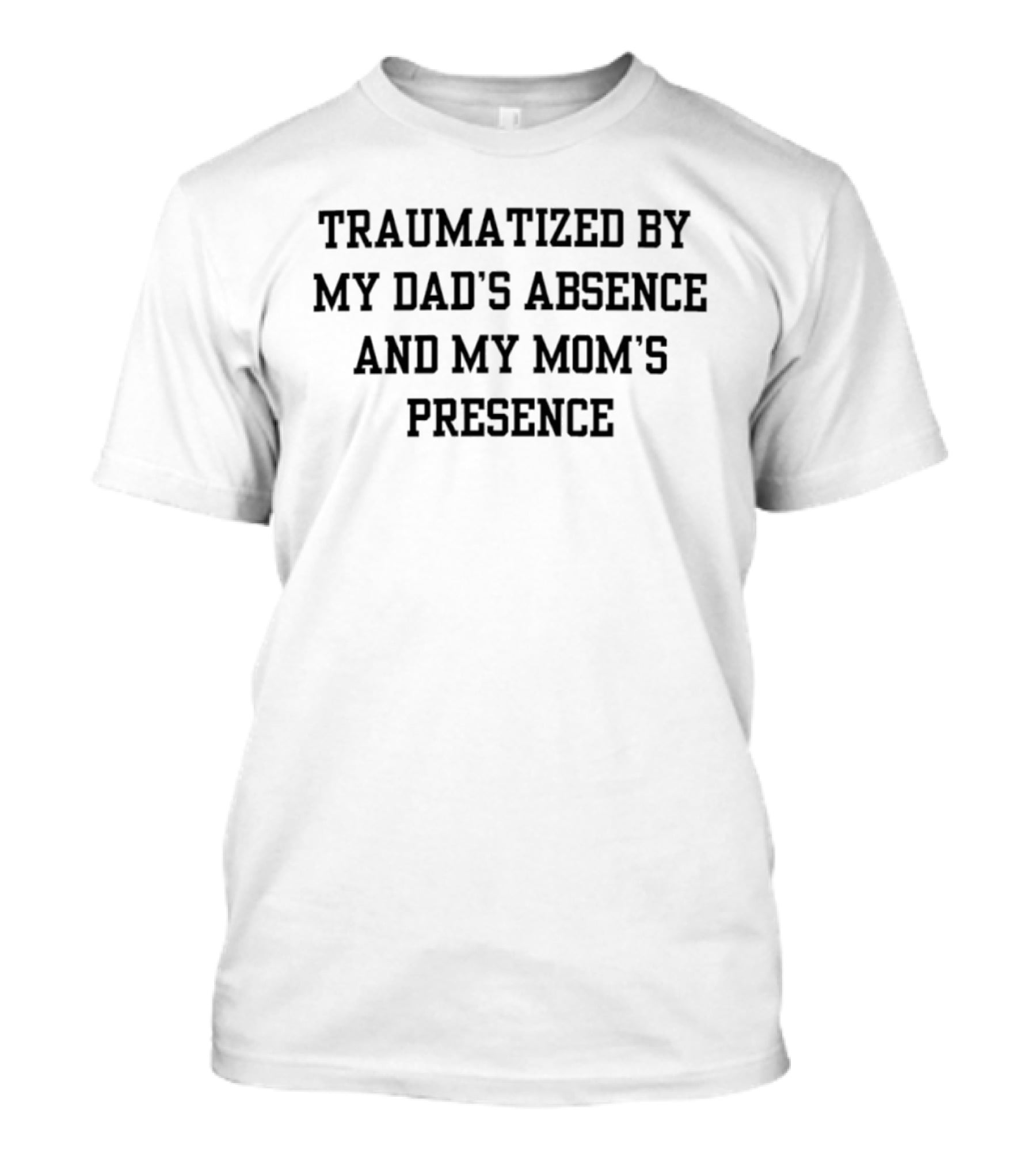 Traumatized By My Dad's Absence And My Mom's Presence T-Shirt