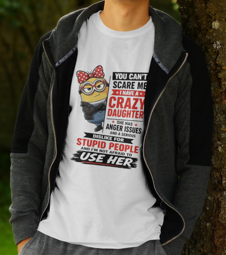 You Can't Scare Me I Have A Crazy Daughter With Anger Issues Dislike For Stupid People T-Shirt