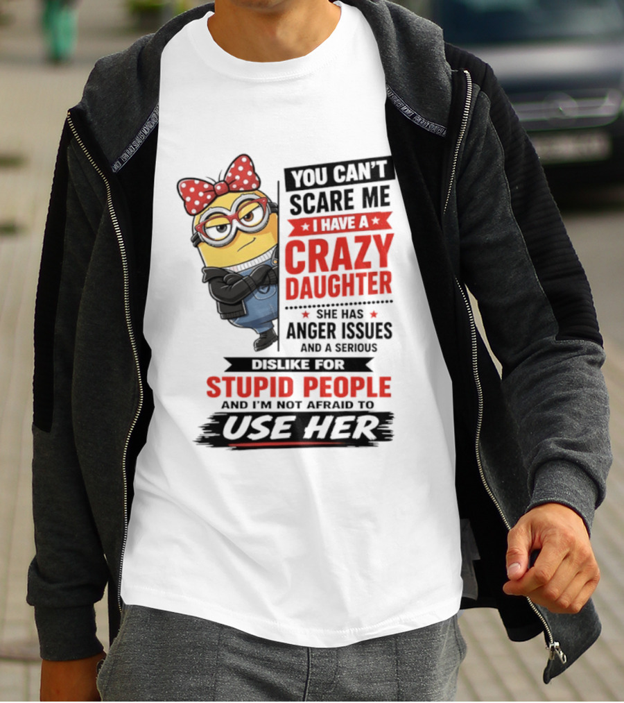 You Can't Scare Me I Have A Crazy Daughter With Anger Issues Dislike For Stupid People T-Shirt