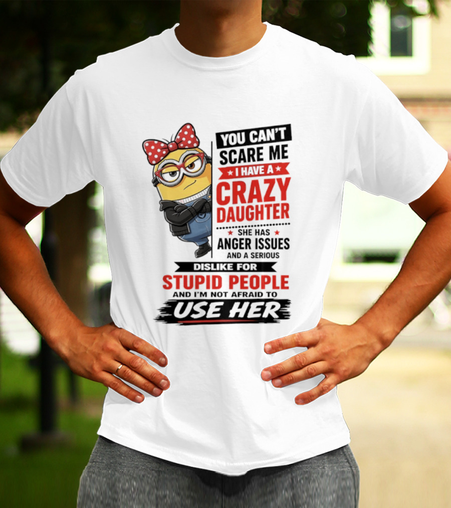 You Can't Scare Me I Have A Crazy Daughter With Anger Issues Dislike For Stupid People T-Shirt