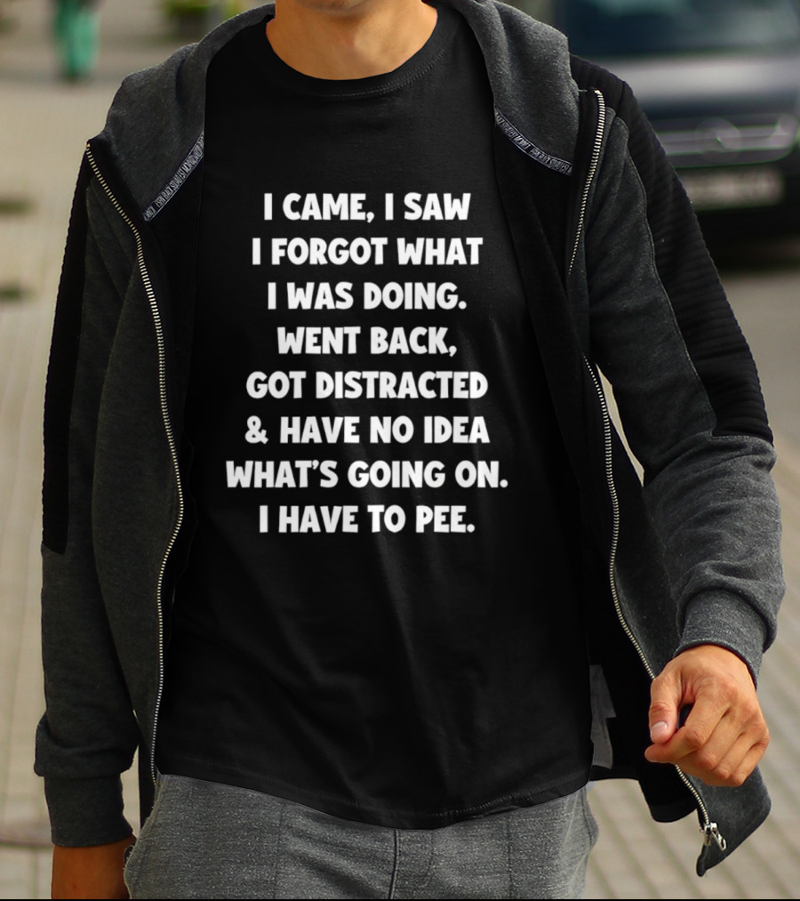 I Came I Saw I Forgot What I Was Doing Went Back Got Distracted Have No Idea What's Going On I Have To Pee T-Shirt