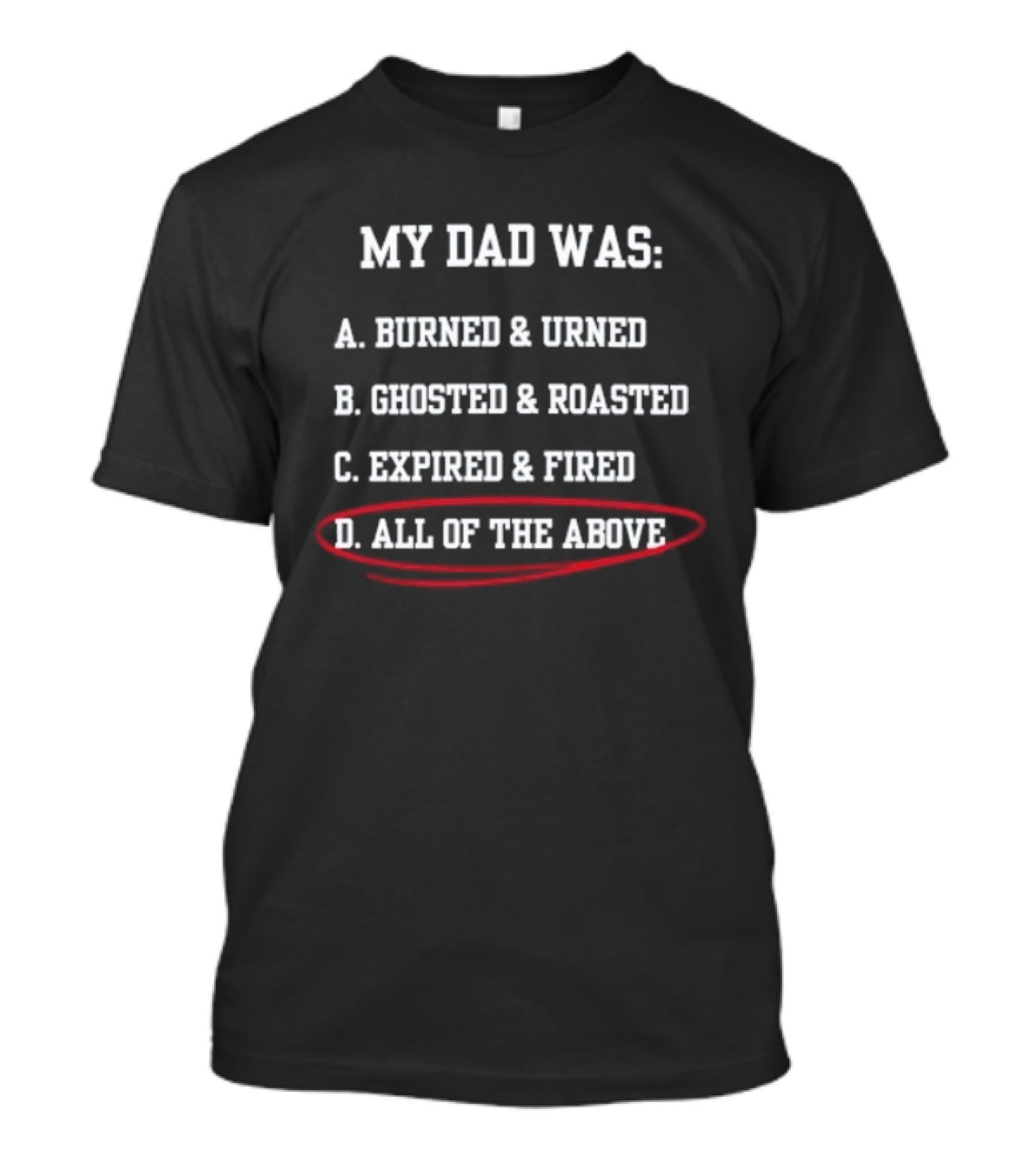 My Dad Was: A. Burned & Urned B. Ghosted & Roasted C. Expired & Fired D. All Of The Above T-Shirt