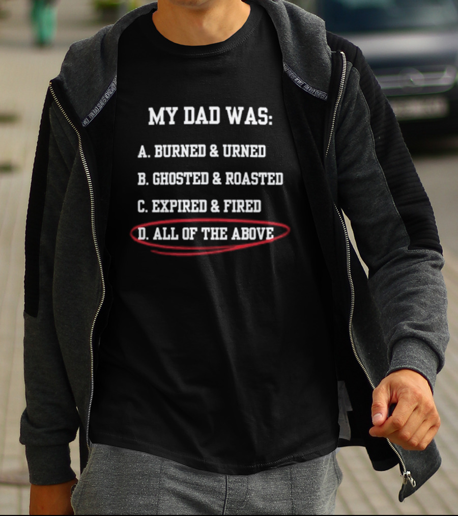 My Dad Was: A. Burned & Urned B. Ghosted & Roasted C. Expired & Fired D. All Of The Above T-Shirt