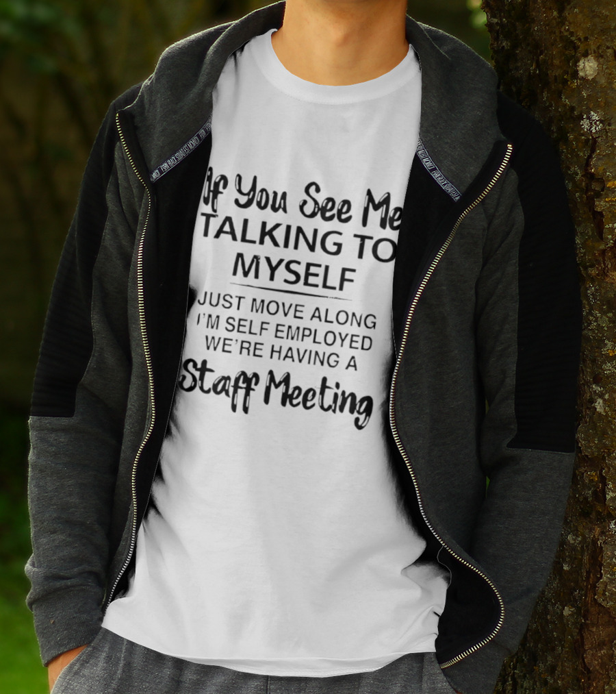 If You See Me Talking To Myself Just Move Along I'm Self Employed We're Having A Staff Meeting T-Shirt