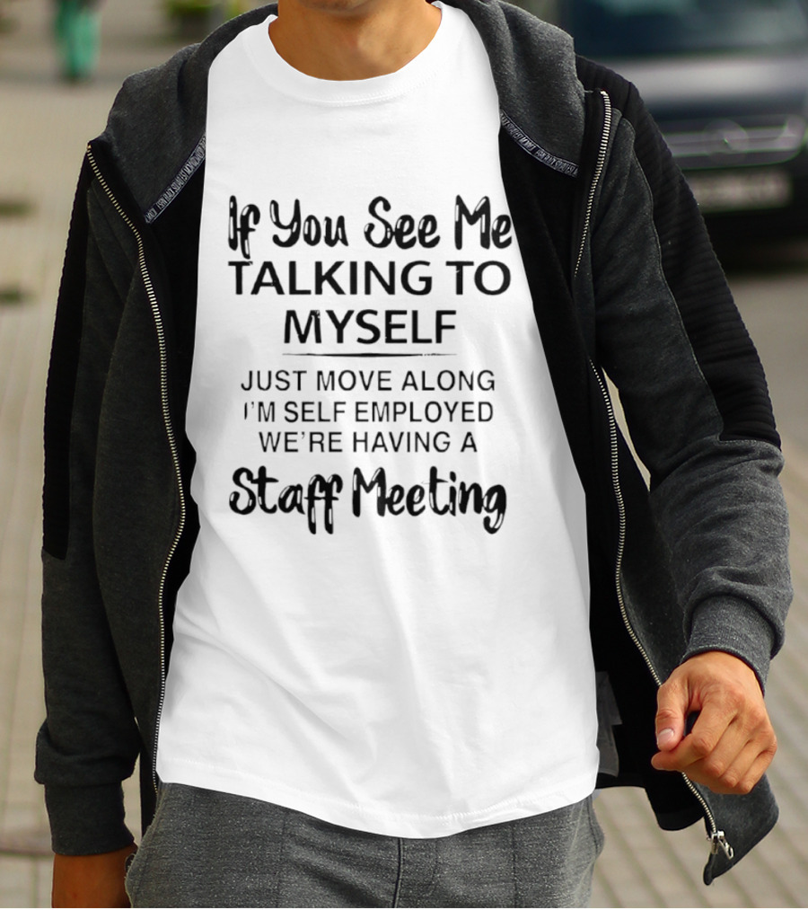 If You See Me Talking To Myself Just Move Along I'm Self Employed We're Having A Staff Meeting T-Shirt