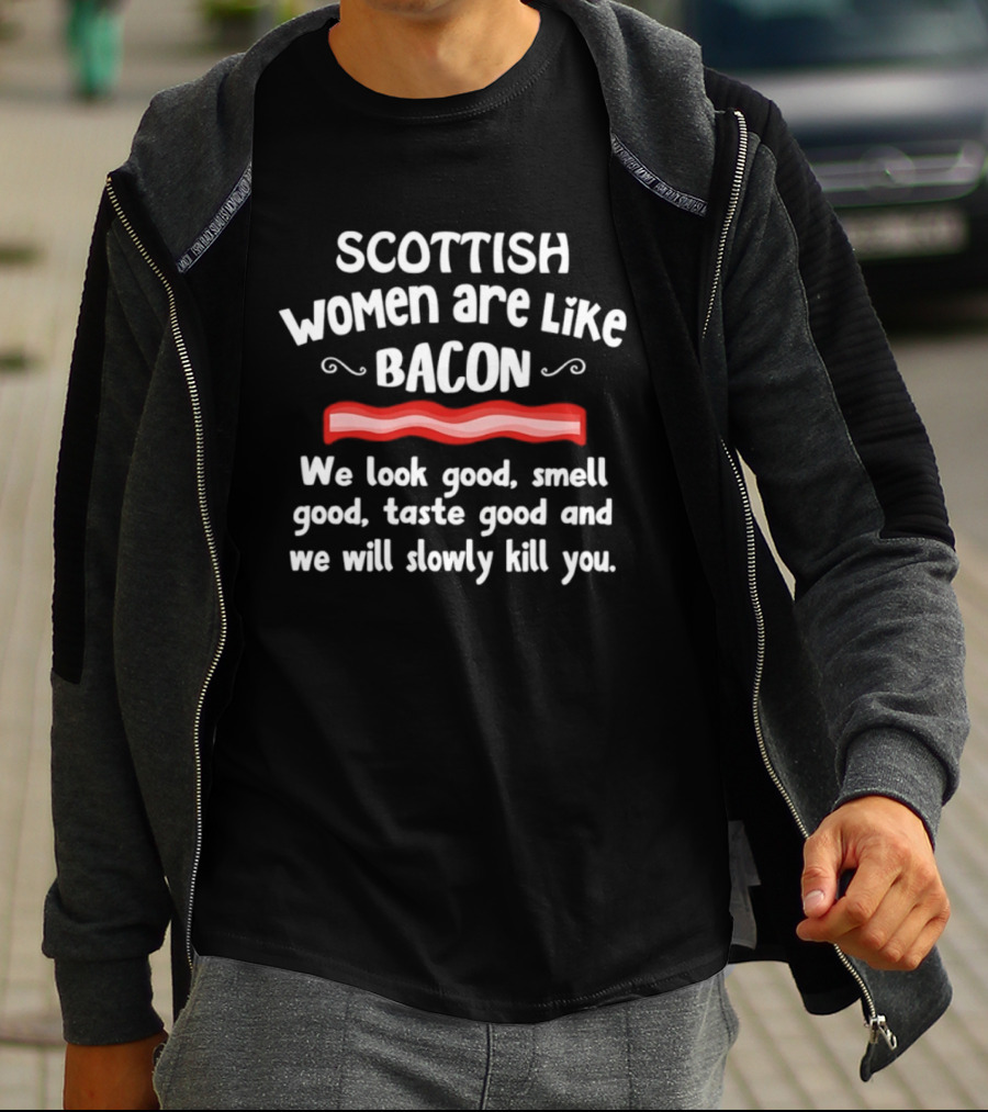 Scottish Women Are Like Bacon We Look Good Smell Good Taste Good And We Will Slowly Kill You T-Shirt