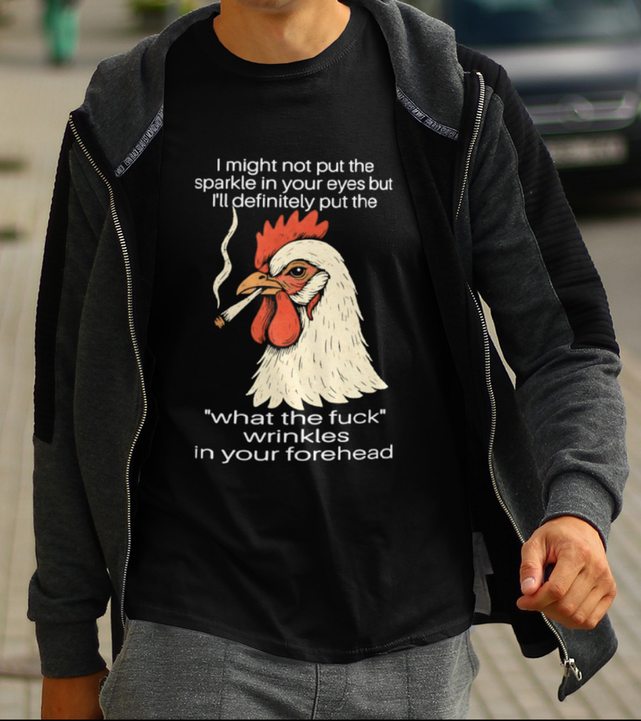 Chicken Cigar Humor I Might Not Put The Sparkle In Your Eyes But I'll Definitely Put The What The Wrinkles In Your Forehead T-Shirt