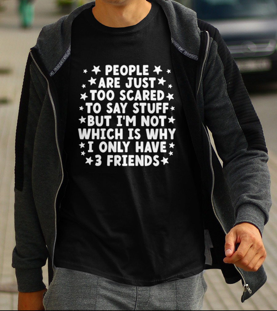 People Are Just Too Scared To Say Stuff I'm Not Which Is Why I Only Have 3 Friends Fun T-Shirt