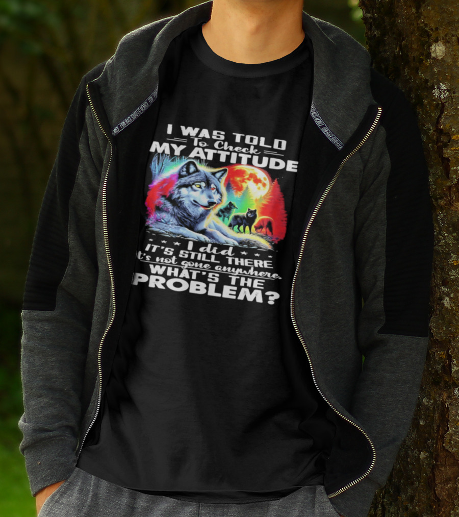 I Was Told To Check My Attitude Wolf It's Still There What's The Problem? T-Shirt