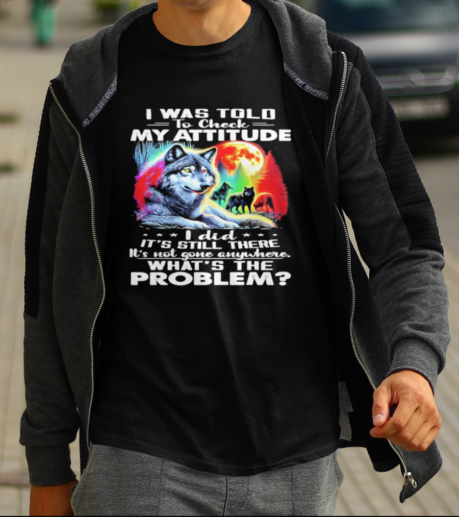 I Was Told To Check My Attitude Wolf It's Still There What's The Problem? T-Shirt