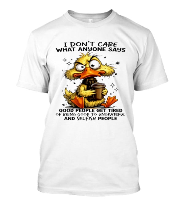 I Don't Care What Anyone Says Good People Get Tired Of Being Good To Ungrateful And Selfish People Duck T-Shirt