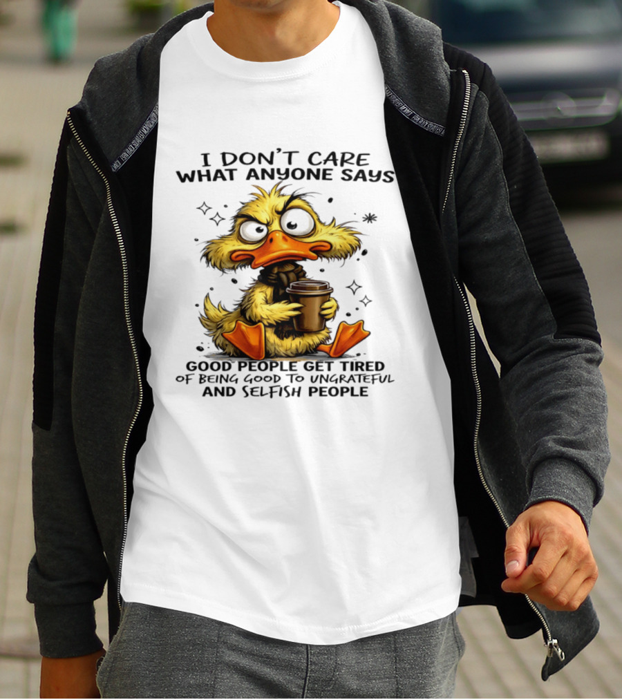 I Don't Care What Anyone Says Good People Get Tired Of Being Good To Ungrateful And Selfish People Duck T-Shirt